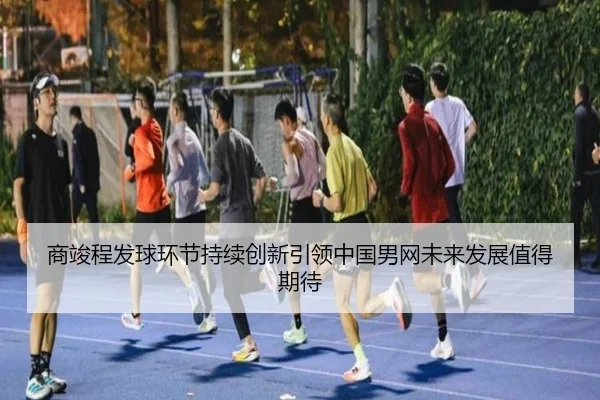 商竣程发球环节持续创新引领中国男网未来发展值得期待